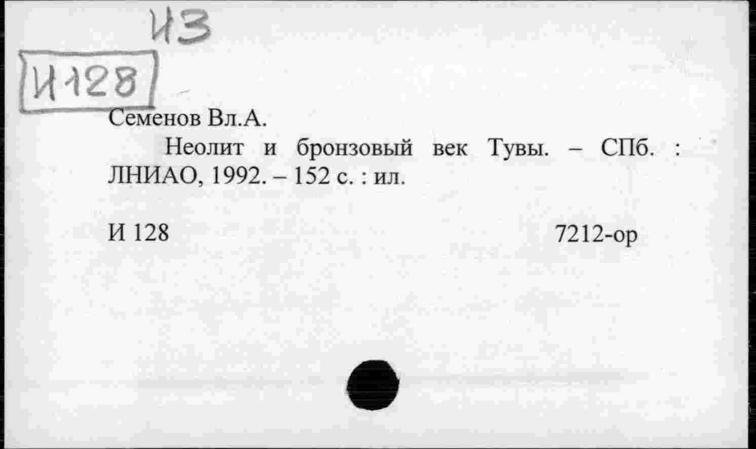 ﻿из
ЙІ28І -
“Семенов Вл.А.
Неолит и бронзовый век Тувы. - СПб.
ЛНИАО, 1992.- 152 с. : ил.
И 128
7212-ор